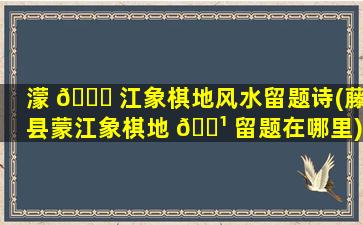 濛 🐋 江象棋地风水留题诗(藤县蒙江象棋地 🌹 留题在哪里)